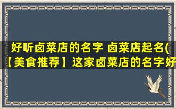 好听卤菜店的名字 卤菜店起名(【美食推荐】这家卤菜店的名字好听又有创意，赶紧来品尝吧！)